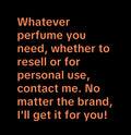 Whatever perfume you need, whether to resell or for personal use, contact me. No matter the brand, I'll get it for you!